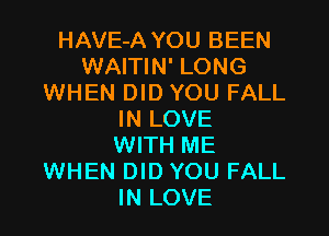 HAVE-A YOU BEEN
WAITIN' LONG
WHEN DID YOU FALL
IN LOVE
WITH ME
WHEN DID YOU FALL
IN LOVE