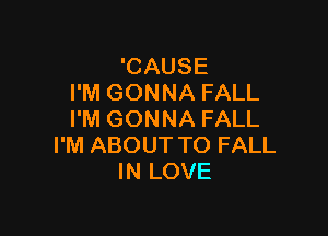 'CAUSE
I'M GONNA FALL

I'M GONNA FALL
I'M ABOUT TO FALL
IN LOVE