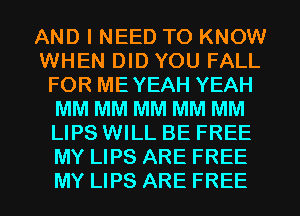 AND I NEED TO KNOW
WHEN DID YOU FALL
FOR ME YEAH YEAH
MM MM MM MM MM
LIPS WILL BE FREE
MY LIPS ARE FREE

MY LIPS ARE FREE I