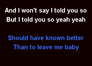 And I won't say I told you so
But I told you so yeah yeah