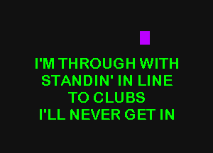I'M TH ROUGH WITH

STANDIN' IN LINE
TOCLUBS
I'LLNEVERGETIN
