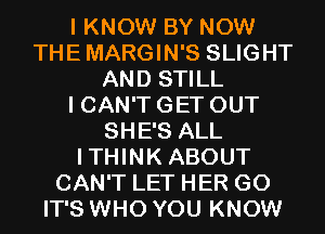 I KNOW BY NOW
THEMARGIN'S SLIGHT
AND STILL
I CAN'T GET OUT
SHE'S ALL
ITHINK ABOUT
CAN'T LET HER GO
IT'S WHO YOU KNOW