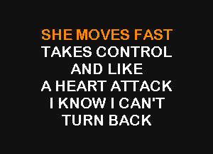SHE MOVES FAST
TAKES CONTROL
AND LIKE

A HEART ATTACK
I KNOW I CAN'T
TURN BACK
