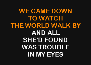 WE CAME DOWN
TO WATCH
THEWORLD WALK BY
AND ALL
SHE'D FOUND
WAS TROUBLE
IN MY EYES