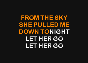 FROM THESKY
SHE PULLED ME

DOWN TONIGHT
LET HER GO
LET HER GO