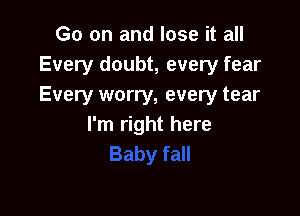 Go on and lose it all
Every doubt, every fear
Every worry, every tear

I'm right here