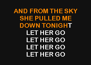 AND FROM THE SKY
SHE PULLED ME
DOWN TONIGHT

LET HER GO
LET HER GO
LET HER GO

LET HER GO l
