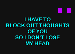 IHAVETO
BLOCKOUTTHOUGHTS

OFYOU
SOIDONTLOSE
MYHEAD