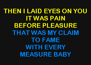 THEN I LAID EYES ON YOU
IT WAS PAIN
BEFORE PLEASURE