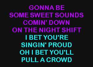 I BET YOU'RE
SINGIN' PROUD
OH I BET YOU'LL
PULLACROWD