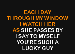 EACH DAY
THROUGH MYWINDOW
IWATCH HER
AS SHE PASSES BY
I SAY T0 MYSELF
YOU'RE SUCH A
LUCKYGUY