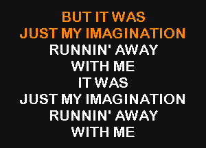 BUT IT WAS
JUST MY IMAGINATION
RUNNIN' AWAY
WITH ME

IT WAS
JUST MY IMAGINATION
RUNNIN' AWAY
WITH ME