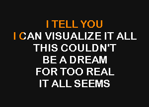 ITELL YOU
I CAN VISUALIZE IT ALL
THIS COULDN'T
BEA DREAM
FOR T00 REAL
IT ALL SEEMS