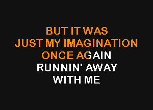 BUT IT WAS
JUST MY IMAGINATION

ONCE AGAIN
RUNNIN' AWAY
WITH ME