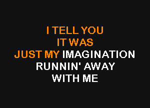 I TELL YOU
IT WAS

JUST MY IMAGINATION
RUNNIN' AWAY
WITH ME