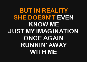 BUT IN REALITY
SHE DOESN'T EVEN
KNOW ME
JUST MY IMAGINATION
ONCEAGAIN
RUNNIN' AWAY
WITH ME