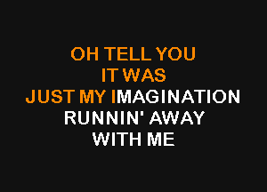 OH TELL YOU
IT WAS

JUST MY IMAGINATION
RUNNIN' AWAY
WITH ME