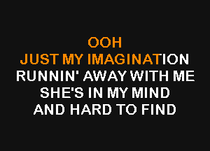 OOH
JUST MY IMAGINATION

RUNNIN' AWAYWITH ME
SHE'S IN MY MIND
AND HARD TO FIND