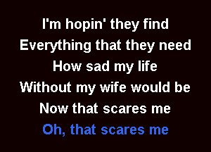 I'm hopin' they find
Everything that they need
How sad my life

Without my wife would be
Now that scares me