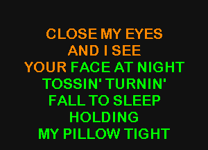 CLOSE MY EYES
AND I SEE
YOUR FACE AT NIGHT
TOSSIN' TURNIN'
FALL TO SLEEP

HOLDING
MY PILLOW TIGHT l