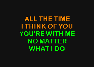 ALL THE TIME
lTHlNK OF YOU

YOU'REWITH ME
NO MATTER
WHATI DO