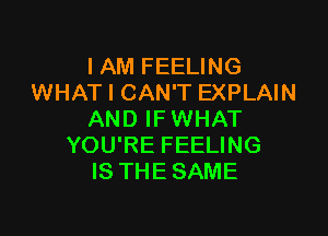 IAM FEELING
WHAT I CAN'T EXPLAIN

AND IFWHAT
YOU'RE FEELING
IS THESAME