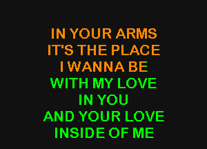 IN YOUR ARMS
IT'S THE PLACE
IWANNA BE

WITH MY LOVE
IN YOU
AND YOUR LOVE
INSIDEOF ME