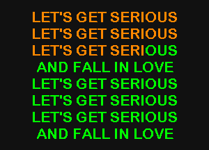 LET'S GET SERIOUS
LET'S GET SERIOUS
LET'S GET SERIOUS
AND FALL IN LOVE
LET'S GET SERIOUS
LET'S GET SERIOUS
LET'S GET SERIOUS
AND FALL m LOVE