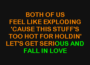 BOTH OF US
FEEL LIKE EXPLODING
'CAUSETHIS STUFF'S
T00 HOT FOR HOLDIN'
LET'S GET SERIOUS AND
FALL IN LOVE