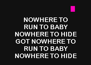 NOWHERETO
RUN TO BABY
NOWHERE TO HIDE
GOT NOWHERE TO
RUN TO BABY
NOWHERE TO HIDE