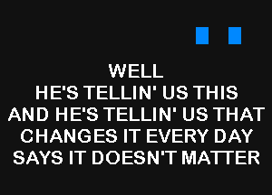 WELL
HE'S TELLIN' US THIS
AND HE'S TELLIN' US THAT
CHANGES IT EVERY DAY
SAYS IT DOESN'T MATTER