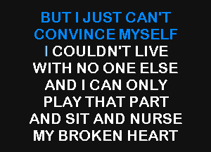 ICOULDN'T LIVE
WITH NO ONE ELSE
AND I CAN ONLY
PLAY THAT PART

AND SIT AND NURSE
MY BROKEN HEART l