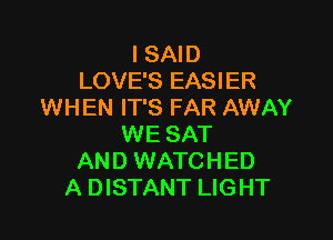 I SAID
LOVE'S EASIER
WHEN IT'S FAR AWAY

WE SAT
AND WATCHED
A DISTANT LIGHT