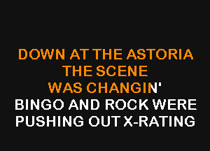 DOWN AT THEASTORIA
THESCENE
WAS CHANGIN'
BINGO AND ROCK WERE
PUSHING OUT X-RATING