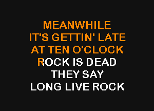 MEANWHILE
IT'S GE'ITIN' LATE
AT TEN O'C LOCK

ROCK IS DEAD
TH EY SAY

LONG LIVE ROCK l