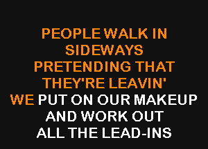 PEOPLE WALK IN
SIDEWAYS
PRETENDING THAT
THEY'RE LEAVIN'

WE PUT ON OUR MAKEUP
AND WORK OUT
ALL THE LEAD-INS