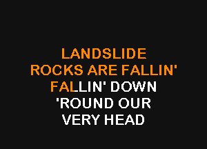 LANDSLIDE
ROCKS ARE FALLIN'

FALLIN' DOWN
'ROUND OUR
VERY HEAD
