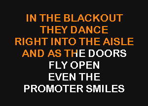 IN THE BLACKOUT
THEY DANCE
RIGHT INTO THEAISLE
AND AS THE DOORS
FLY OPEN
EVEN THE
PROMOTER SMILES