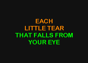 EAC H
LITI'LE TEAR

THAT FALLS FROM
YOUR EYE
