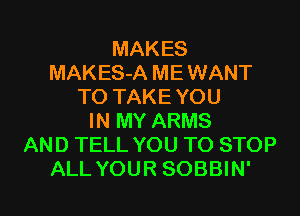 MAKES
MAKES-A ME WANT
TO TAKE YOU
IN MY ARMS
AND TELL YOU TO STOP

ALL YOUR SOBBIN' l