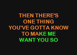 THEN THERE'S
ONETHING

YOU'VE GOTTA KNOW
TO MAKE ME
WANT YOU SO