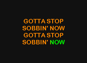 GOTTA STOP
SOBBIN' NOW

GO'ITA STOP
SOBBIN' NOW