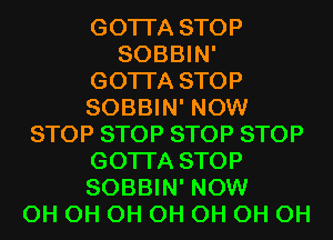 GOTI'A STOP
SOBBIN'

GOTI'A STOP
SOBBIN' NOW
STOP STOP STOP STOP
GOTI'A STOP
SOBBIN' NOW
0H 0H 0H 0H 0H 0H 0H