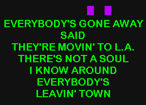 EVERYBODY'S GONE AWAY
SAID
TH EY'RE MOVIN' T0 L.A.
THERE'S NOT A SOUL
I KNOW AROUND
EVERYBODY'S
LEAVIN' TOWN