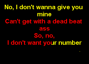 No, I don't wanna give you
mine

Can't get with a dead beat
ass

So, no,
I don't want your number