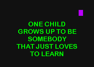 ONECHmD
GROWBLHVHDBE

SOMEBODY
THATJUSTLOVES
TOLEARN