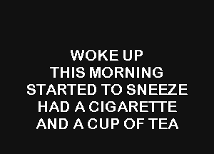 WOKE UP
THIS MORNING
STARTED T0 SNEEZE
HAD ACIGARETI'E
AND A CUP 0F TEA