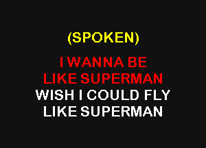 (SPOKEN)

WISH I COULD FLY
LIKE SUPERMAN
