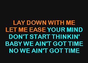 LAY DOWN WITH ME
LET ME EASEYOUR MIND
DON'T START THINKIN'
BABYWE AIN'T GOT TIME
N0 WE AIN'T GOT TIME