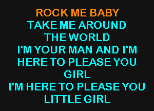 ROCK ME BABY
TAKE ME AROUND
THEWORLD
I'M YOUR MAN AND I'M
HERETO PLEASEYOU
GIRL
I'M HERETO PLEASEYOU
LITI'LEGIRL